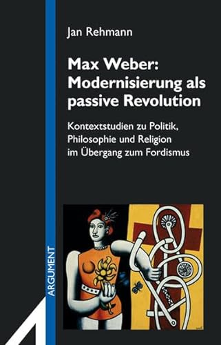 Max Weber: Modernisierung als passive Revolution: Kontextstudien zu Politik, Philosophie und Religion im Übergang zum Fordismus (Argument Sonderband / Neue Folge)